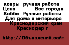 ковры  ручная работа › Цена ­ 2 500 - Все города Хобби. Ручные работы » Для дома и интерьера   . Краснодарский край,Краснодар г.